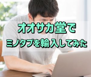 オオサカ堂(通販サイト)でミノタブを個人輸入してみた!!危険なサイトなの？